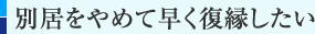 別居をやめて早く復縁したい